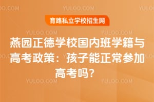 燕园正德学校国内班学籍与高考政策:孩子能正常参加高考吗?