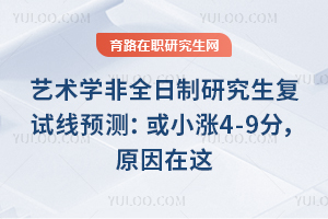 艺术学非全日制研究生复试线预测：或小涨4-9分，原因在这