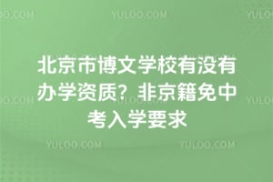 2026年北京市博文学校有没有办学资质？非京籍免中考入学要求