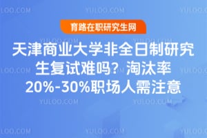 天津商业大学非全日制研究生复试难吗？2026年淘汰率20%-30%职场人需注意