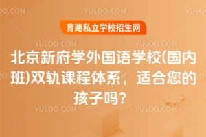 北京新府学外国语学校(国内班)双轨课程体系，适合您的孩子吗？