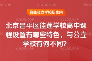 北京昌平区佳莲学校高中课程设置有哪些特色，与公立学校有何不同？