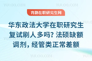 华东政法大学在职研究生复试刷人多吗？法硕缺额调剂，经管类正常差额