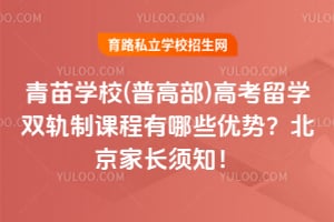 青苗学校(普高部)高考留学双轨制课程有哪些优势？北京家长须知！