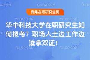 华中科技大学在职研究生如何报考？职场人士边工作边读拿双证！