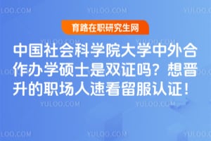 中国社会科学院大学中外合作办学硕士是双证吗？想晋升的职场人速看留服认证！