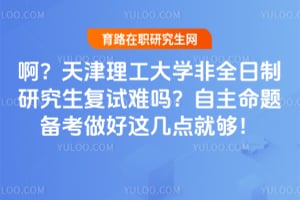 啊？天津理工大学非全日制研究生复试难吗？自主命题备考做好这几点就够！