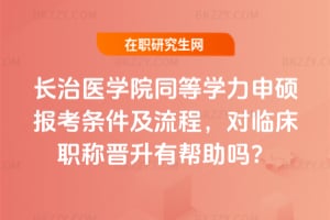 长治医学院同等学力申硕报考条件及流程，对临床职称晋升有帮助吗？