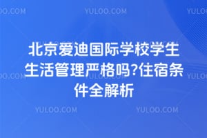 北京爱迪国际学校学生生活管理严格吗?住宿条件全解析