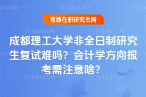 成都理工大学非全日制研究生复试难吗？会计学方向2026报考需注意啥？