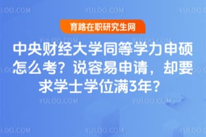 中央财经大学同等学力申硕怎么考？说容易申请，却要求学士学位满3年？