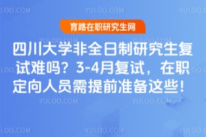四川大学非全日制研究生复试难吗？2026年3-4月复试，在职定向人员需提前准备这些！
