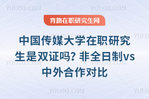 中国传媒大学在职研究生是双证吗？非全日制vs中外合作对比