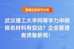 武汉理工大学同等学力申硕报名材料有变动？企业管理者速备新规！