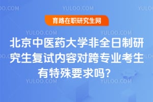 北京中医药大学非全日制研究生复试内容对跨专业考生有特殊要求吗？