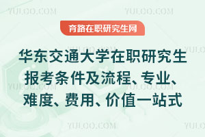 华东交通大学在职研究生报考条件及流程、专业、难度、费用、价值一站式解析