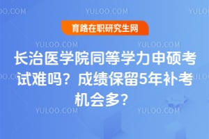 长治医学院同等学力申硕考试难吗？成绩保留5年补考机会多？