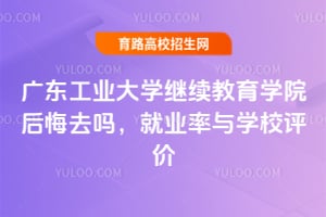 广东工业大学继续教育学院后悔去吗？就业率与学校评价