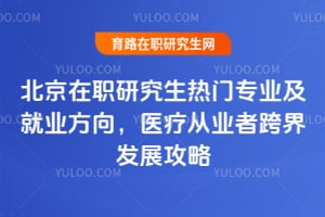 北京在职研究生热门专业及就业方向，医疗从业者跨界发展攻略