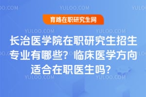 长治医学院在职研究生招生专业有哪些？2026年临床医学方向适合在职医生吗？