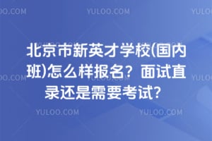北京市新英才学校(国内班)怎么样报名?面试直录还是需要考试?