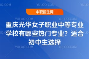 重庆光华女子职业中等专业学校有哪些热门专业？适合初中生选择