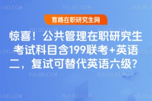 惊喜!公共管理在职研究生考试科目含199联考+英语二,复试可替代英语六级?