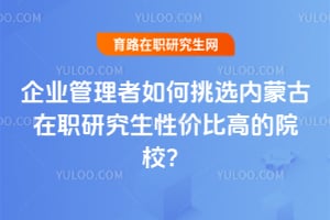 企业管理者如何挑选内蒙古在职研究生性价比高的院校?