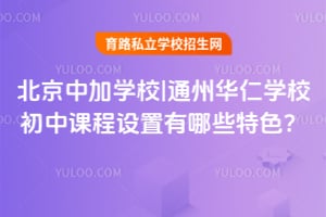 北京中加学校|通州华仁学校初中课程设置有哪些特色？