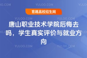 唐山职业技术学院后悔去吗？学生真实评价与就业方向