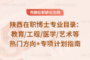 陕西在职博士专业目录：教育/工程/医学/艺术等热门方向+专项计划指南