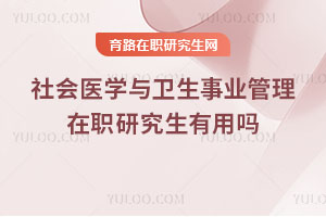 社会医学与卫生事业管理在职研究生有用吗