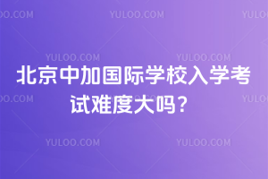 北京中加国际学校入学考试难度大吗？