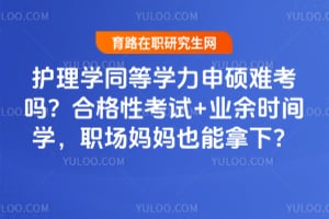 护理学同等学力申硕难考吗?合格性考试+业余时间学,职场妈妈也能拿下?