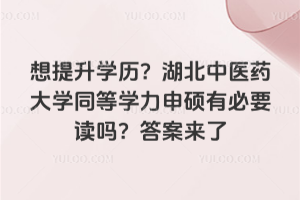 想提升学历？湖北中医药大学同等学力申硕有必要读吗？答案来了