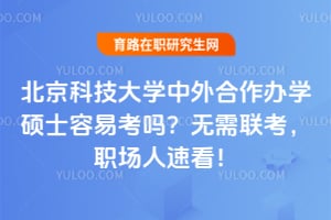 北京科技大学中外合作办学硕士容易考吗?无需联考,职场人速看!