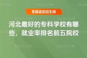 河北最好的专科学校有哪些？就业率排名前五院校
