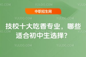 技校十大吃香专业，哪些适合初中生选择？