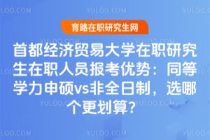 首都经济贸易大学在职研究生在职人员报考优势：同等学力申硕vs非全日制，2026选哪个更划算？