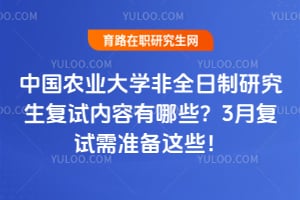 中国农业大学非全日制研究生复试内容有哪些？2026年3月复试需准备这些！