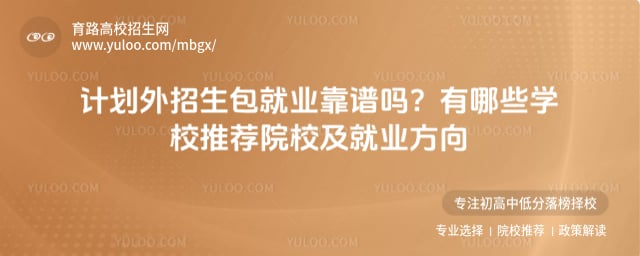 计划外招生包就业靠谱吗 有哪些学校