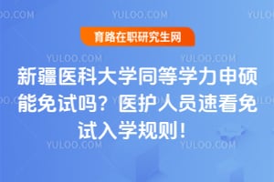 新疆医科大学同等学力申硕能免试吗？医护人员速看免试入学规则！
