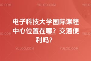 电子科技大学国际课程中心位置在哪？交通便利吗？