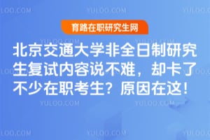 北京交通大学非全日制研究生复试内容说不难，却卡了不少在职考生？原因在这！
