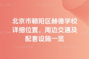 北京市朝阳区赫德学校详细位置，周边交通及配套设施一览