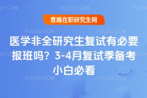 医学非全研究生复试有必要报班吗?2026年3-4月复试季备考小白必看