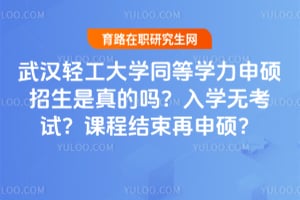 武汉轻工大学同等学力申硕招生是真的吗？入学无考试？课程结束再申硕？