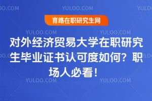 对外经济贸易大学在职研究生毕业证书认可度如何？职场人必看！