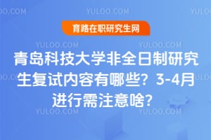 青岛科技大学非全日制研究生复试内容有哪些？2026年3-4月进行需注意啥？