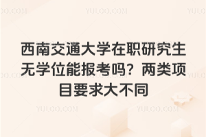 西南交通大学在职研究生无学位能报考吗？两类项目要求大不同